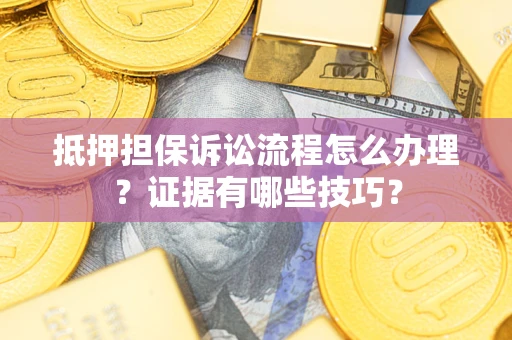 济南抵押担保诉讼流程怎么办理？证据有哪些技巧？