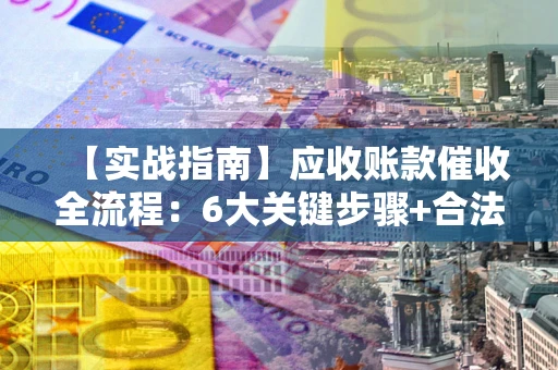 济南【实战指南】应收账款催收全流程：6大关键步骤+合法回款技巧