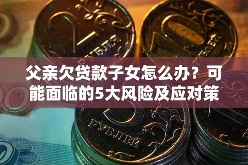 济南父亲欠贷款子女怎么办?可能面临的5大风险及应对策略 济南父亲欠贷款子女怎么办?可能面临的5大风险及应对策略
