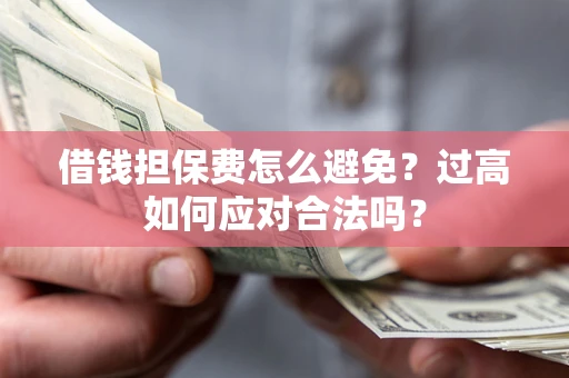 济南借钱担保费怎么避免？过高如何应对合法吗？