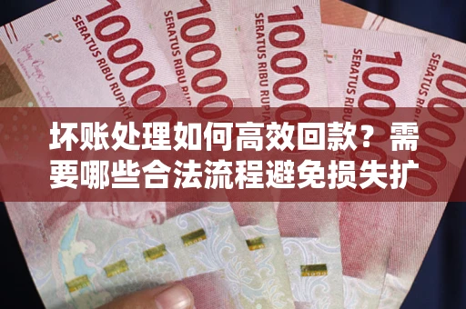 济南坏账处理如何高效回款？需要哪些合法流程避免损失扩大？