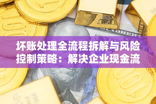 济南坏账处理全流程拆解与风险控制策略：解决企业现金流顽疾的实战指南