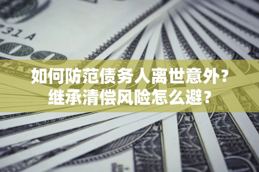 济南如何防范债务人离世意外？继承清偿风险怎么避？