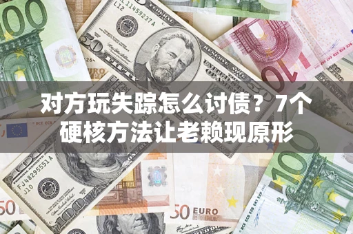 济南对方玩失踪怎么讨债？7个硬核方法让老赖现原形