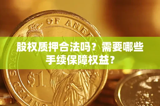 济南股权质押合法吗？需要哪些手续保障权益？
