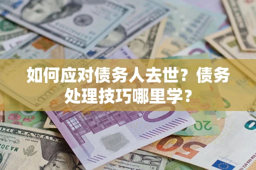 济南如何应对债务人去世？债务处理技巧哪里学？