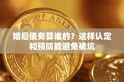济南婚后债务算谁的？这样认定和预防能避免被坑