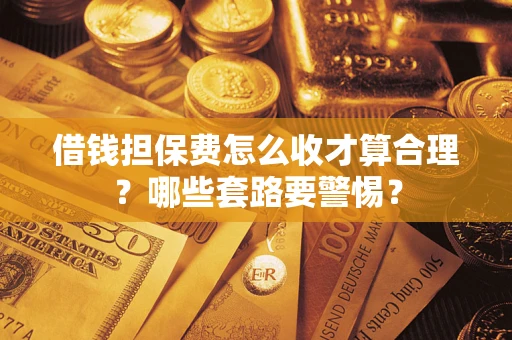 济南借钱担保费怎么收才算合理？哪些套路要警惕？