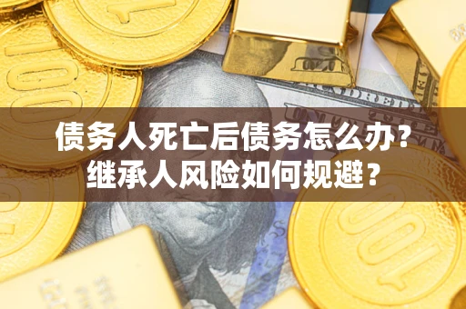 济南债务人死亡后债务怎么办？继承人风险如何规避？