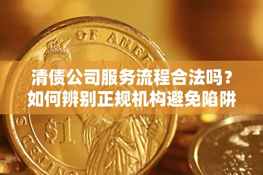 济南清债公司服务流程合法吗？如何辨别正规机构避免陷阱？