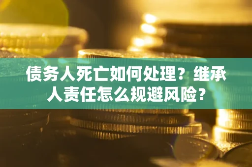 济南债务人死亡如何处理?继承人责任怎么规避风险? 济南债务人死亡如何处理?继承人责任怎么规避风险?