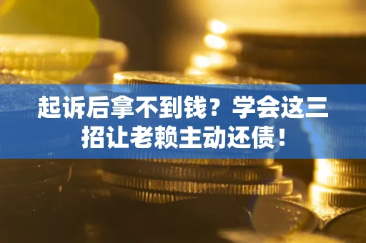 济南起诉后拿不到钱？学会这三招让老赖主动还债！