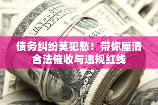 济南债务纠纷莫犯愁！带你厘清合法催收与违规红线