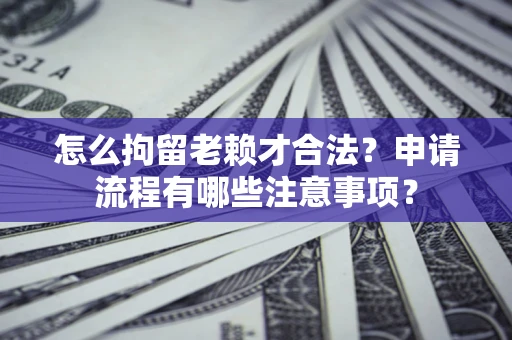 济南怎么拘留老赖才合法？申请流程有哪些注意事项？