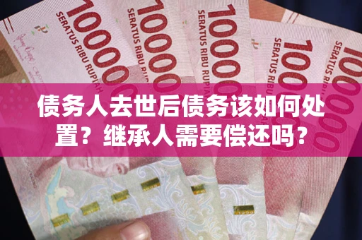 济南债务人去世后债务该如何处置？继承人需要偿还吗？