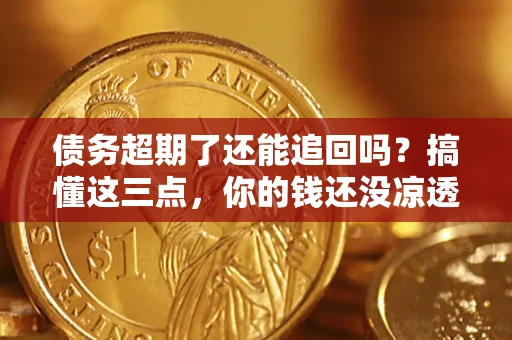 济南债务超期了还能追回吗？搞懂这三点，你的钱还没凉透