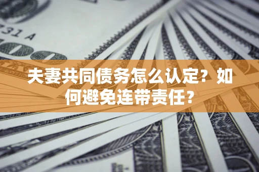 济南夫妻共同债务怎么认定？如何避免连带责任？