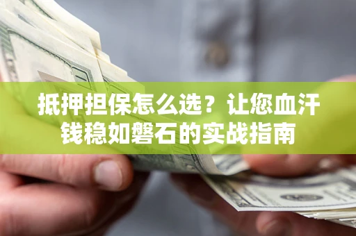 济南抵押担保怎么选？让您血汗钱稳如磐石的实战指南