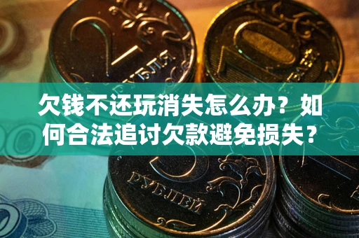 济南欠钱不还玩消失怎么办?如何合法追讨欠款避免损失? 济南欠钱不还玩消失怎么办?如何合法追讨欠款避免损失?