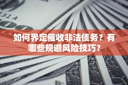 济南如何界定催收非法债务？有哪些规避风险技巧？