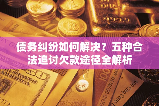 济南债务纠纷如何解决？五种合法追讨欠款途径全解析