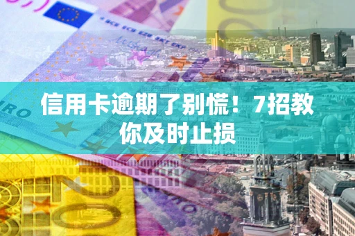 济南信用卡逾期了别慌！7招教你及时止损