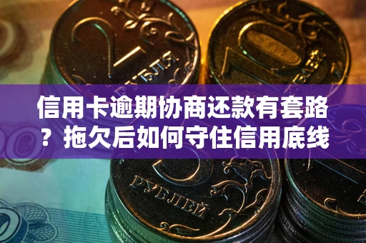 济南信用卡逾期协商还款有套路？拖欠后如何守住信用底线？