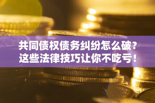 济南共同债权债务纠纷怎么破？这些法律技巧让你不吃亏！