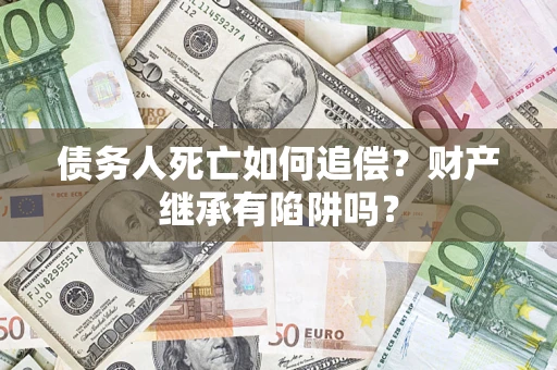 济南债务人死亡如何追偿？财产继承有陷阱吗？
