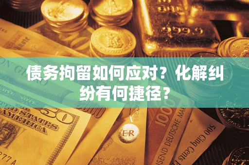 济南债务拘留如何应对？化解纠纷有何捷径？