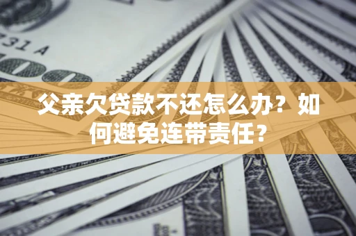 济南父亲欠贷款不还怎么办？如何避免连带责任？