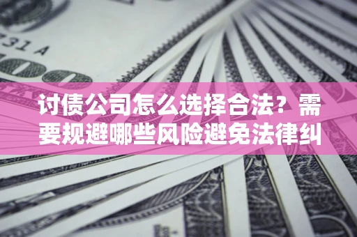 济南讨债公司怎么选择合法？需要规避哪些风险避免法律纠纷？
