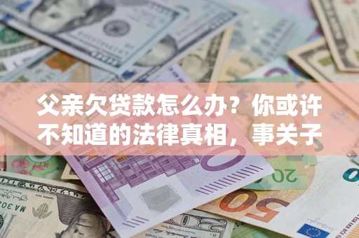 济南父亲欠贷款怎么办？你或许不知道的法律真相，事关子女未来
