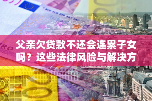 济南父亲欠贷款不还会连累子女吗？这些法律风险与解决方法要早知道！