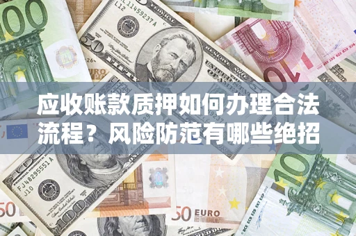 济南应收账款质押如何办理合法流程？风险防范有哪些绝招？