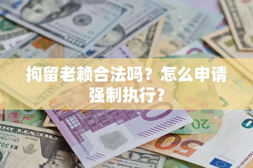 济南拘留老赖合法吗？怎么申请强制执行？