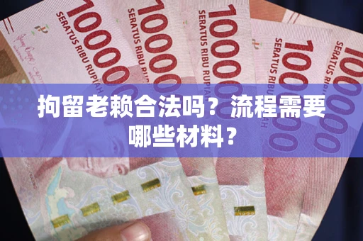 济南拘留老赖合法吗？流程需要哪些材料？