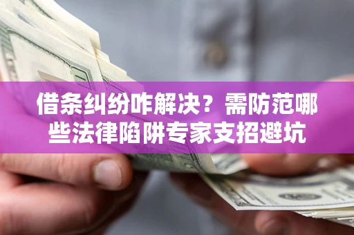 济南借条纠纷咋解决？需防范哪些法律陷阱专家支招避坑