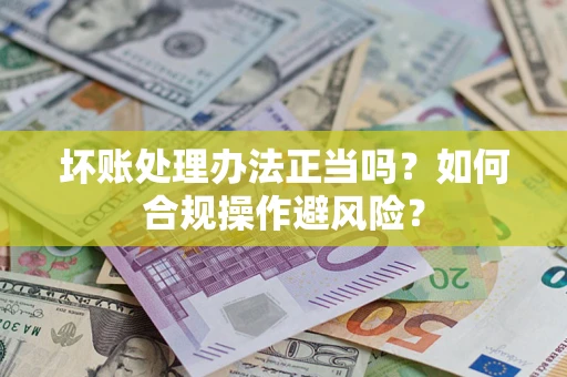 济南坏账处理办法正当吗？如何合规操作避风险？