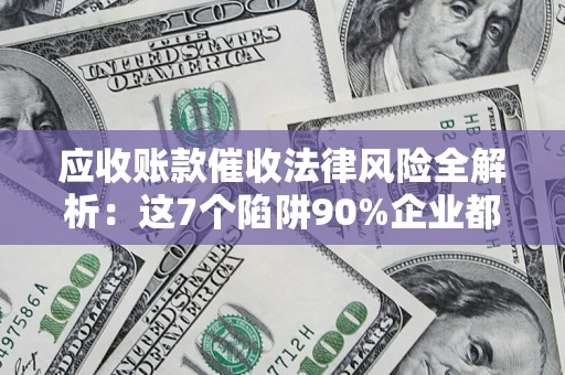 济南应收账款催收法律风险全解析：这7个陷阱90%企业都踩过（含合规应对指南）