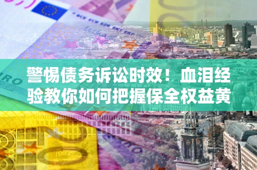 济南警惕债务诉讼时效！血泪经验教你如何把握保全权益黄金期