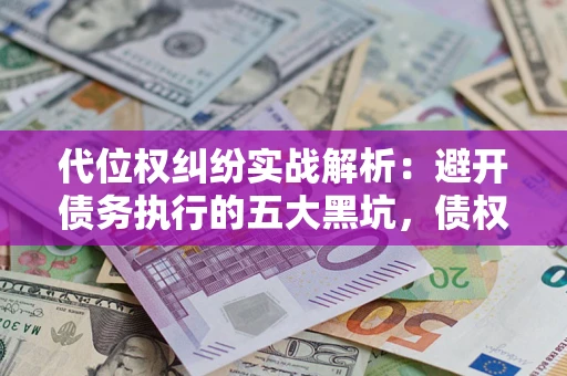 济南代位权纠纷实战解析：避开债务执行的五大黑坑，债权人必看指南