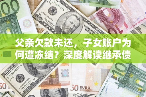 济南父亲欠款未还，子女账户为何遭冻结？深度解读继承债务迷局