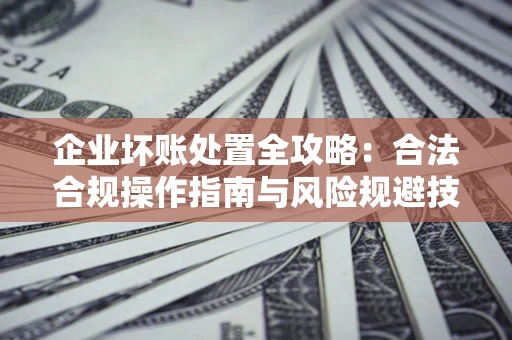 济南企业坏账处置全攻略：合法合规操作指南与风险规避技巧解析