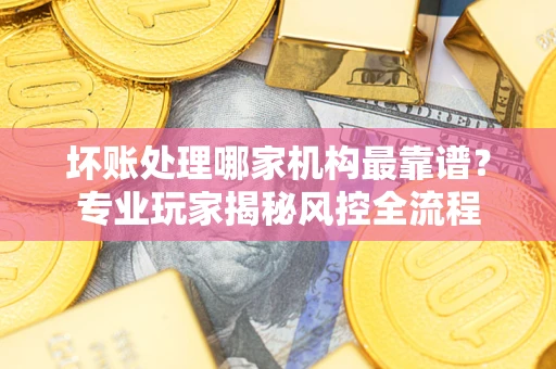 济南坏账处理哪家机构最靠谱？专业玩家揭秘风控全流程