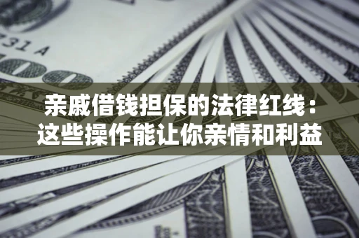 济南亲戚借钱担保的法律红线：这些操作能让你亲情和利益两不误
