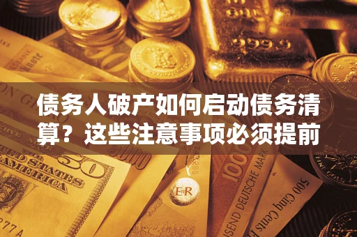 济南债务人破产如何启动债务清算？这些注意事项必须提前知道