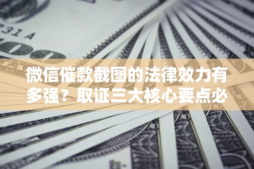 济南微信催款截图的法律效力有多强？取证三大核心要点必须知道！