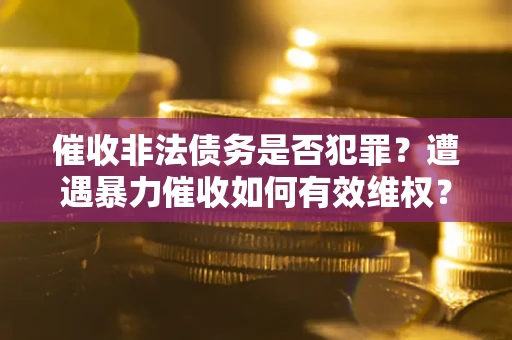 济南催收非法债务是否犯罪?遭遇暴力催收如何有效维权? 济南催收非法债务是否犯罪?遭遇暴力催收如何有效维权?