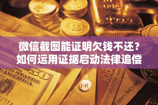 济南微信截图能证明欠钱不还？如何运用证据启动法律追偿程序？